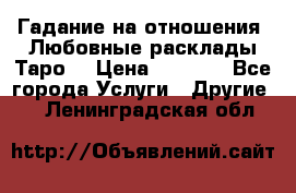 Гадание на отношения. Любовные расклады Таро. › Цена ­ 1 000 - Все города Услуги » Другие   . Ленинградская обл.